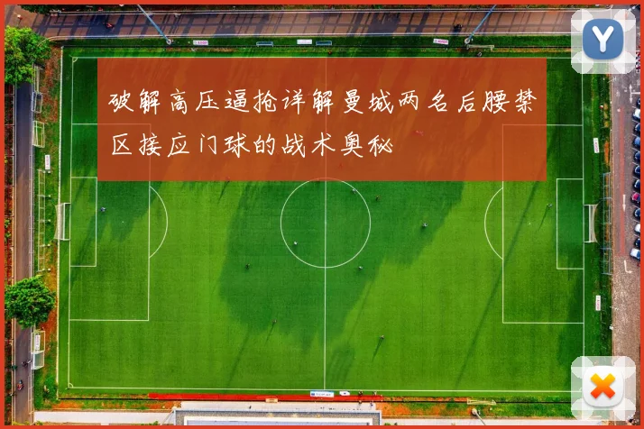 破解高压逼抢详解曼城两名后腰禁区接应门球的战术奥秘