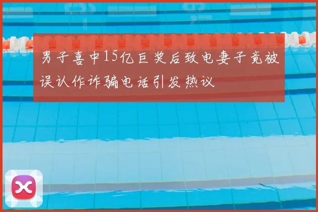 男子喜中15亿巨奖后致电妻子竟被误认作诈骗电话引发热议