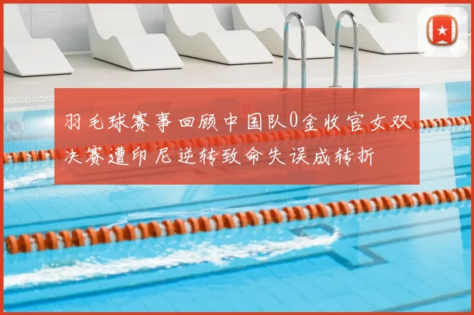 羽毛球赛事回顾中国队0金收官女双决赛遭印尼逆转致命失误成转折