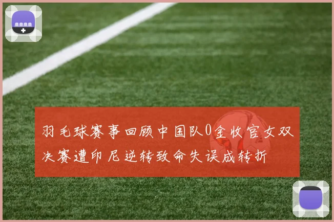 羽毛球赛事回顾中国队0金收官女双决赛遭印尼逆转致命失误成转折