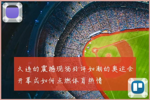 久违的震撼现场好评如潮的奥运会开幕式如何点燃体育热情