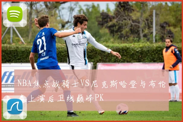 NBA焦点战骑士VS尼克斯哈登与布伦森上演后卫线巅峰PK