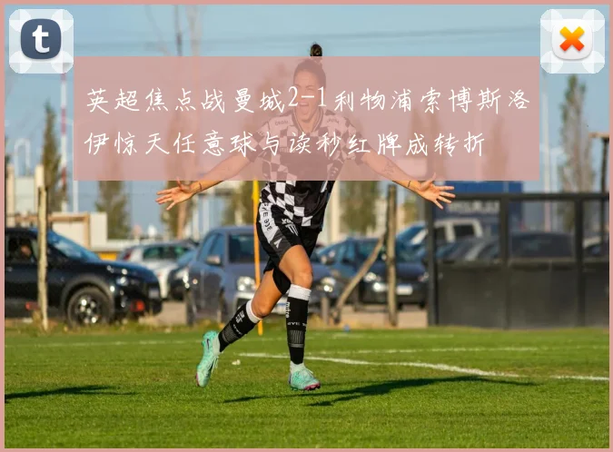 英超焦点战曼城2-1利物浦索博斯洛伊惊天任意球与读秒红牌成转折