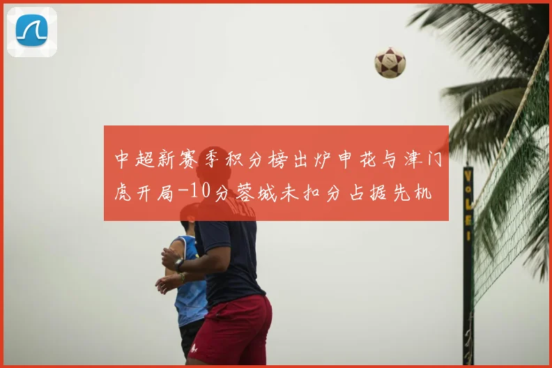 中超新赛季积分榜出炉申花与津门虎开局-10分蓉城未扣分占据先机