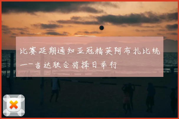 比赛延期通知亚冠精英阿布扎比统一-吉达联合将择日举行