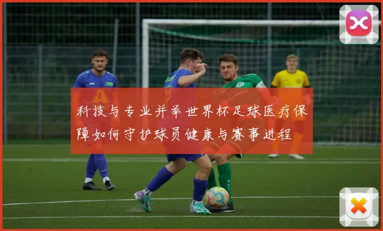 科技与专业并举世界杯足球医疗保障如何守护球员健康与赛事进程