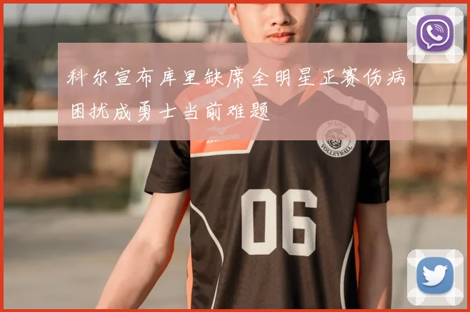 科尔宣布库里缺席全明星正赛伤病困扰成勇士当前难题