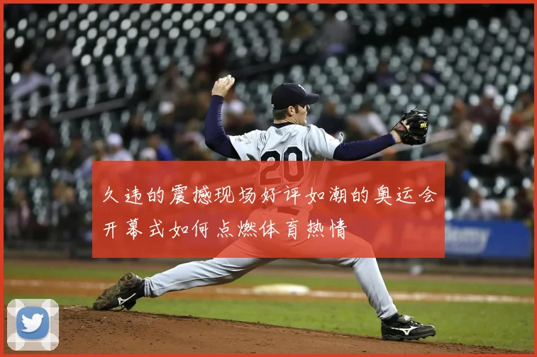 久违的震撼现场好评如潮的奥运会开幕式如何点燃体育热情