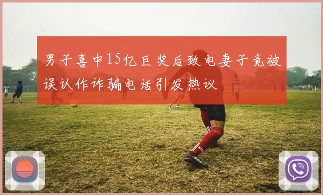 男子喜中15亿巨奖后致电妻子竟被误认作诈骗电话引发热议