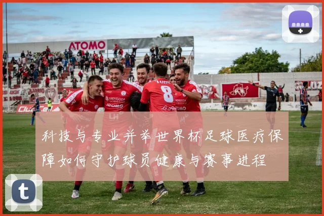 科技与专业并举世界杯足球医疗保障如何守护球员健康与赛事进程