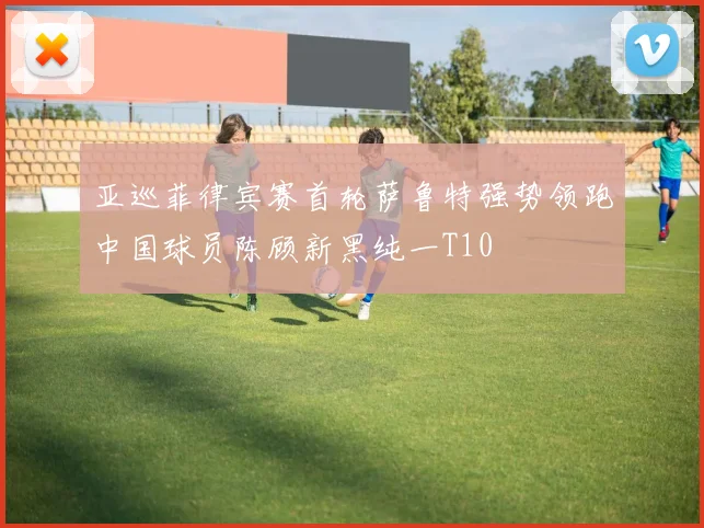 亚巡菲律宾赛首轮萨鲁特强势领跑中国球员陈顾新黑纯一T10