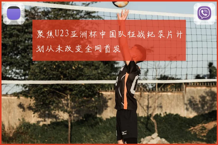 聚焦U23亚洲杯中国队征战纪录片计划从未改变全网首发