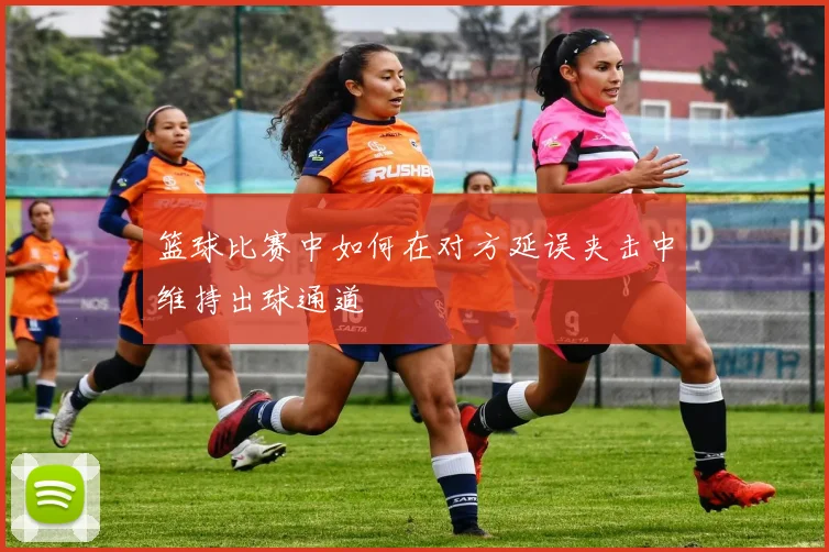 篮球比赛中如何在对方延误夹击中维持出球通道