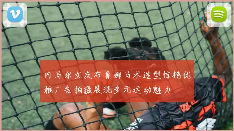 内马尔女友布鲁娜马术造型惊艳优雅广告拍摄展现多元运动魅力