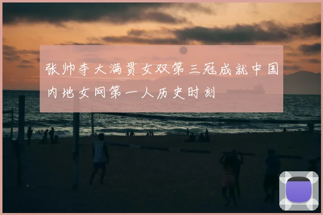 张帅夺大满贯女双第三冠成就中国内地女网第一人历史时刻