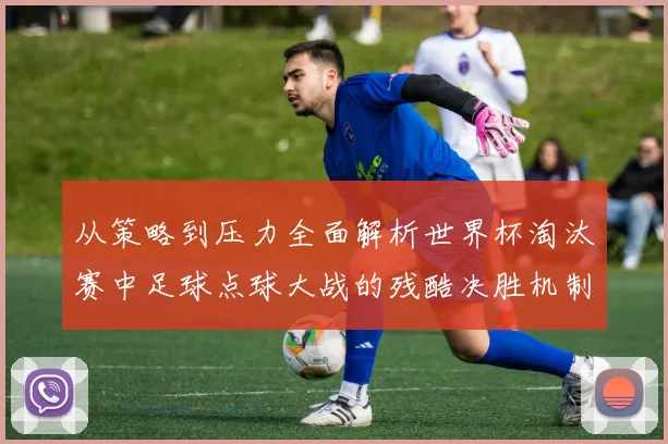 从策略到压力全面解析世界杯淘汰赛中足球点球大战的残酷决胜机制