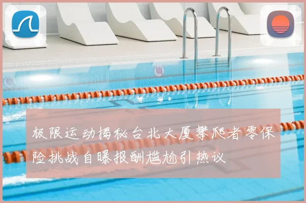 极限运动揭秘台北大厦攀爬者零保险挑战自曝报酬尴尬引热议