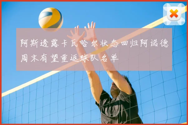 阿斯透露卡瓦哈尔状态回归阿诺德周末有望重返球队名单