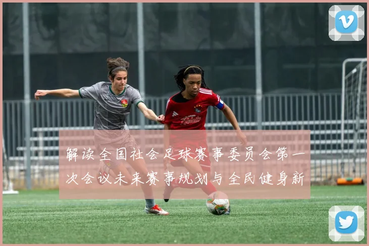 解读全国社会足球赛事委员会第一次会议未来赛事规划与全民健身新动向
