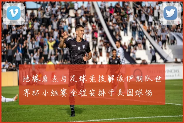 地缘看点与足球竞技解读伊朗队世界杯小组赛全程安排于美国球场