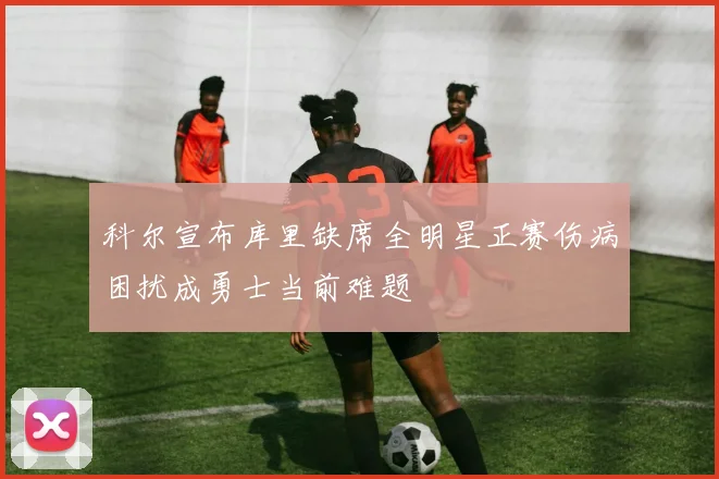 科尔宣布库里缺席全明星正赛伤病困扰成勇士当前难题