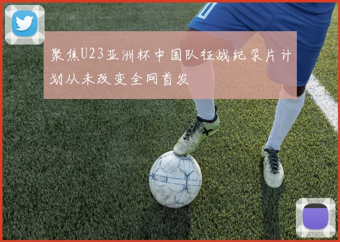 聚焦U23亚洲杯中国队征战纪录片计划从未改变全网首发