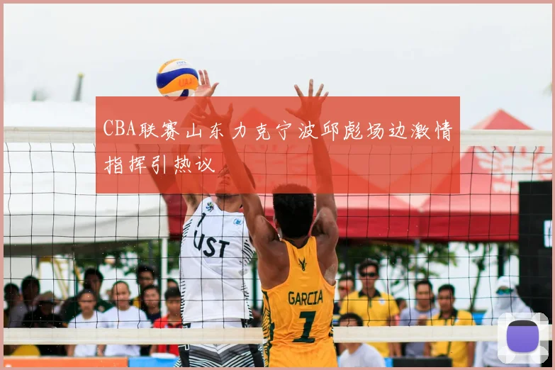 CBA联赛山东力克宁波邱彪场边激情指挥引热议