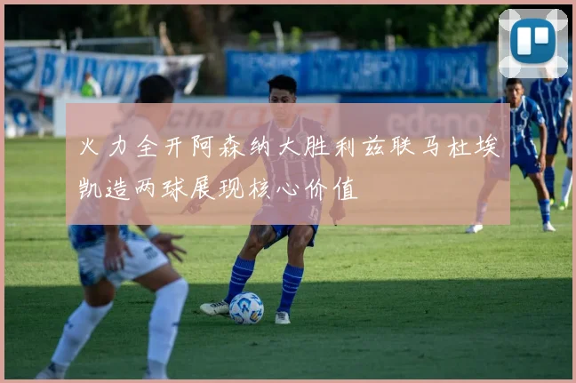 火力全开阿森纳大胜利兹联马杜埃凯造两球展现核心价值