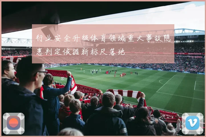 行业安全升级体育领域重大事故隐患判定依据新标尺落地